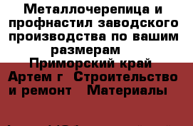 Металлочерепица и профнастил заводского производства по вашим размерам! - Приморский край, Артем г. Строительство и ремонт » Материалы   